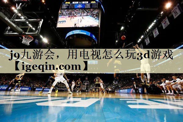 云顶4008集团，用电视怎么玩3d游戏